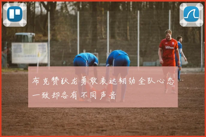 布克赞狄龙勇敢表达韧劲全队心态一致却各有不同声音