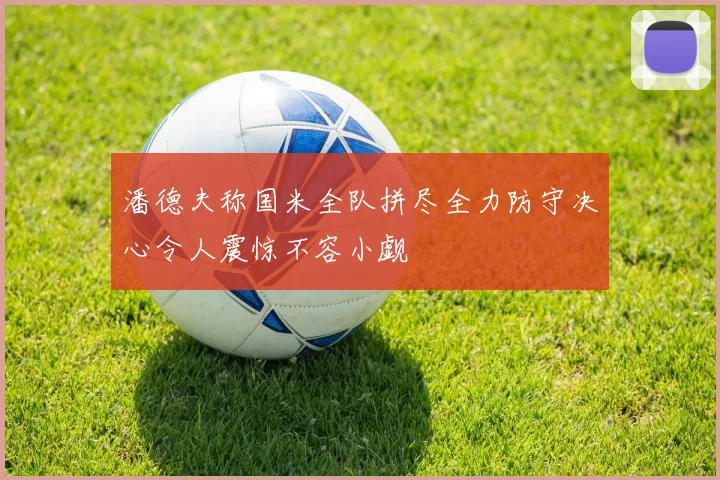 潘德夫称国米全队拼尽全力防守决心令人震惊不容小觑