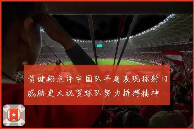 黄健翔点评中国队平局表现称射门威胁更大祝贺球队努力拼搏精神