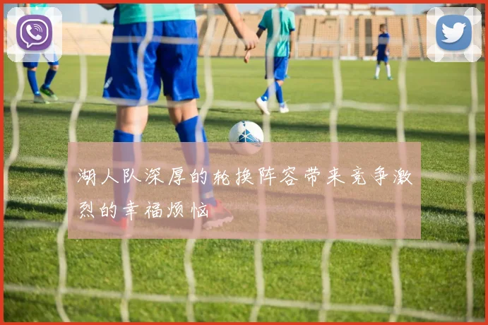 湖人队深厚的轮换阵容带来竞争激烈的幸福烦恼