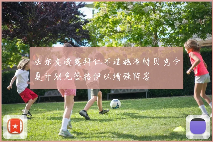 法尔克透露拜仁不追施洛特贝克今夏计划免签格伊以增强阵容