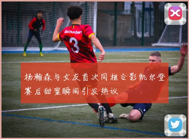 杨瀚森与女友首次同框合影凯尔登赛后甜蜜瞬间引发热议