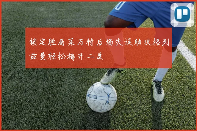 锁定胜局莱万特后场失误助攻格列兹曼轻松梅开二度