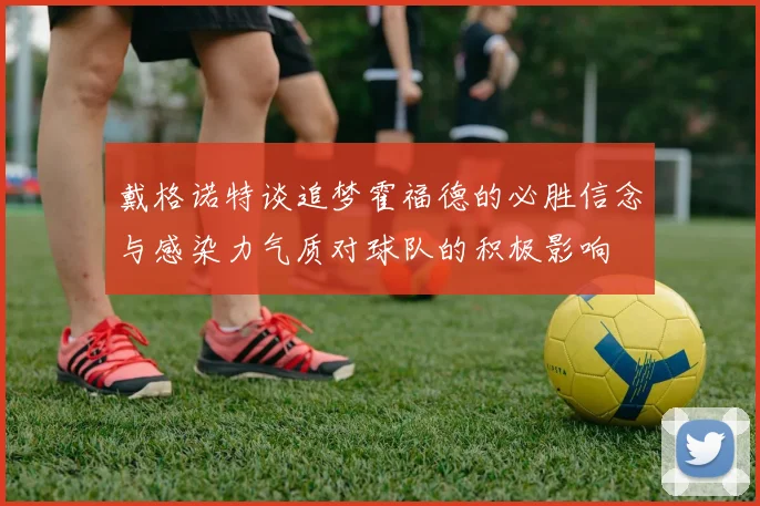 戴格诺特谈追梦霍福德的必胜信念与感染力气质对球队的积极影响