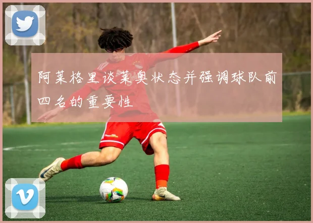 阿莱格里谈莱奥状态并强调球队前四名的重要性