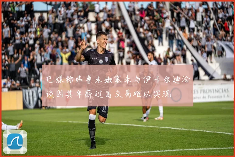 巴媒称弗鲁米嫩塞未与伊卡尔迪洽谈因其年薪过高交易难以实现
