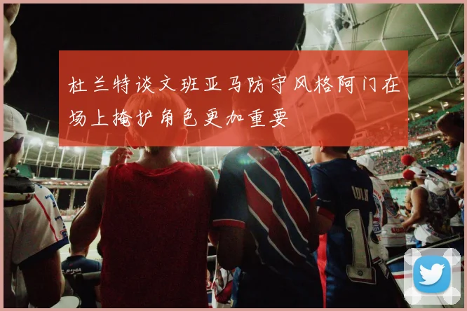 杜兰特谈文班亚马防守风格阿门在场上掩护角色更加重要