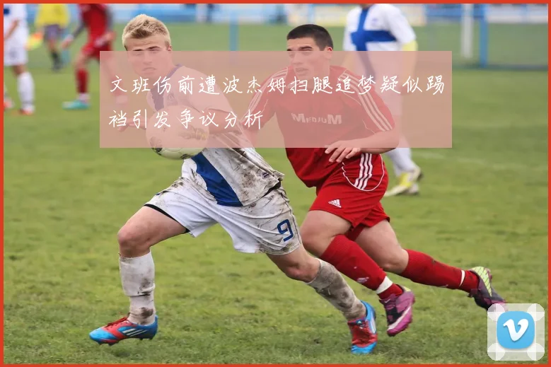 文班伤前遭波杰姆扫腿追梦疑似踢裆引发争议分析