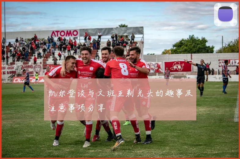 凯尔登谈与文班互剃光头的趣事及注意事项分享