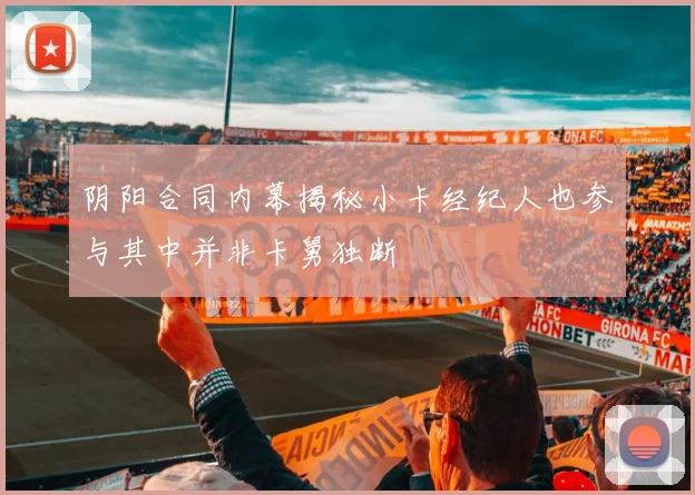 阴阳合同内幕揭秘小卡经纪人也参与其中并非卡舅独断