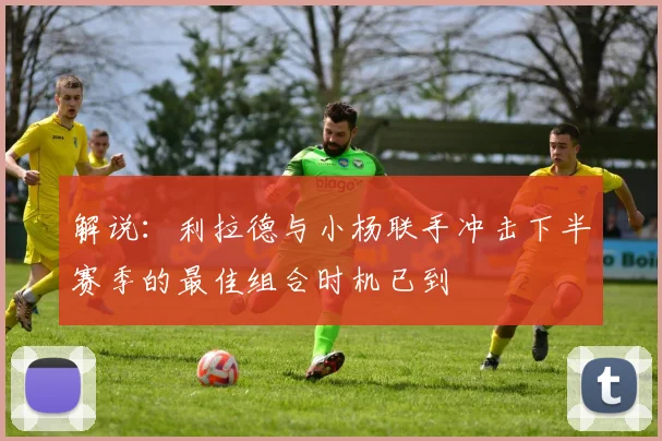 解说：利拉德与小杨联手冲击下半赛季的最佳组合时机已到