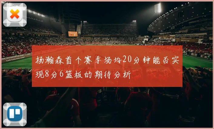 杨瀚森首个赛季场均20分钟能否实现8分6篮板的期待分析