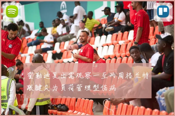 霍勒迪复出需观察一至两周格兰特跟腱炎为负荷管理型伤病