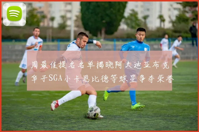 周最佳提名名单揭晓阿夫迪亚布克华子SGA小卡恩比德等球星争夺荣誉