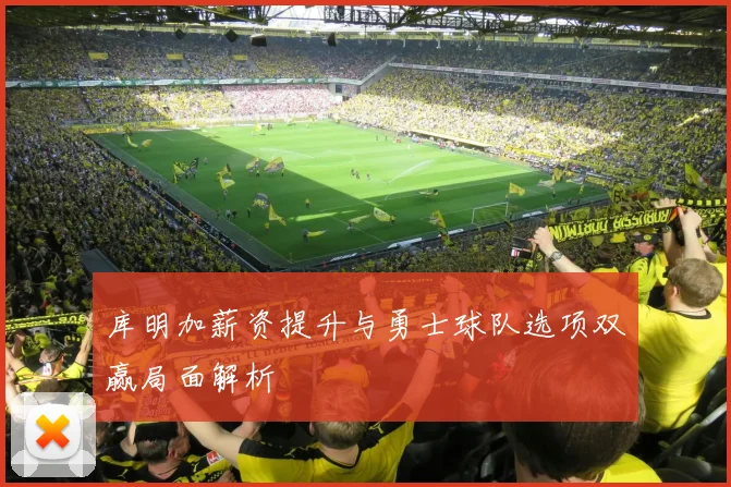 库明加薪资提升与勇士球队选项双赢局面解析