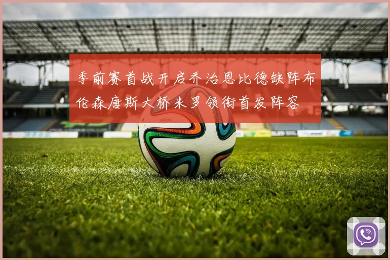 季前赛首战开启乔治恩比德缺阵布伦森唐斯大桥米罗领衔首发阵容