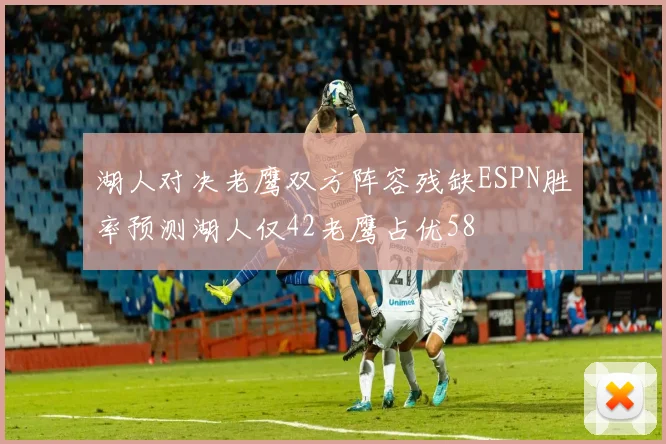 湖人对决老鹰双方阵容残缺ESPN胜率预测湖人仅42老鹰占优58