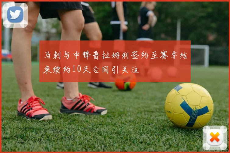 马刺与中锋普拉姆利签约至赛季结束续约10天合同引关注