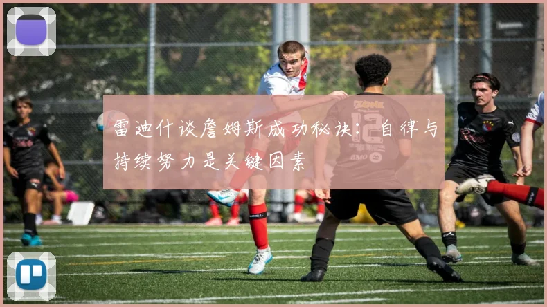 雷迪什谈詹姆斯成功秘诀：自律与持续努力是关键因素