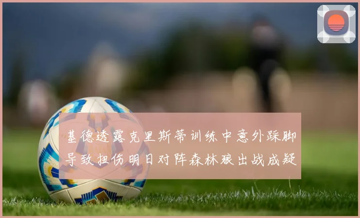 基德透露克里斯蒂训练中意外踩脚导致扭伤明日对阵森林狼出战成疑