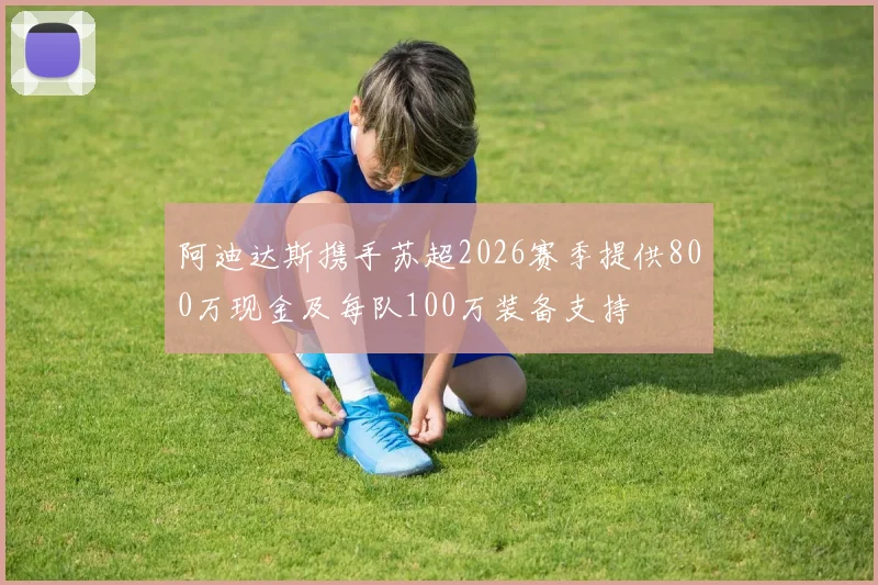 阿迪达斯携手苏超2026赛季提供800万现金及每队100万装备支持