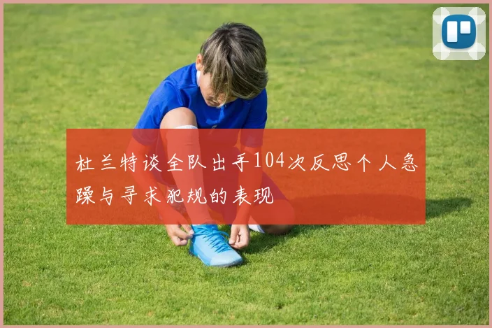 杜兰特谈全队出手104次反思个人急躁与寻求犯规的表现