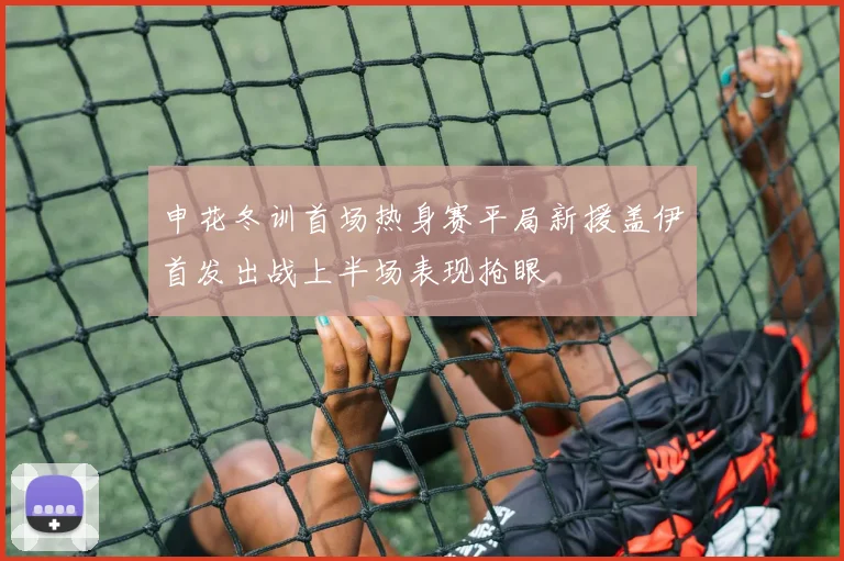 申花冬训首场热身赛平局新援盖伊首发出战上半场表现抢眼