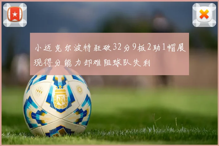 小迈克尔波特狂砍32分9板2助1帽展现得分能力却难阻球队失利