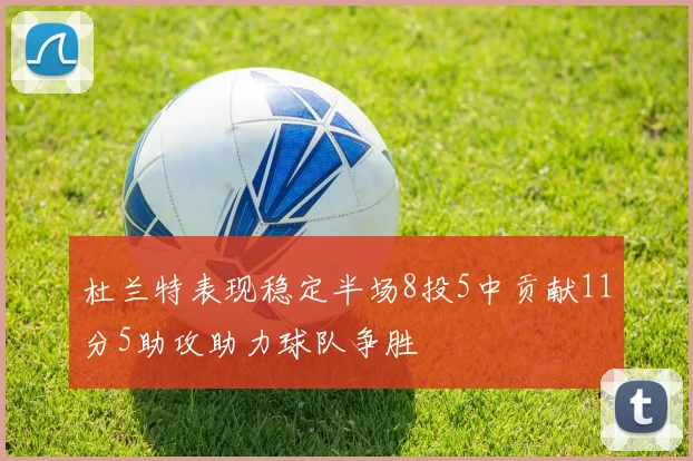 杜兰特表现稳定半场8投5中贡献11分5助攻助力球队争胜