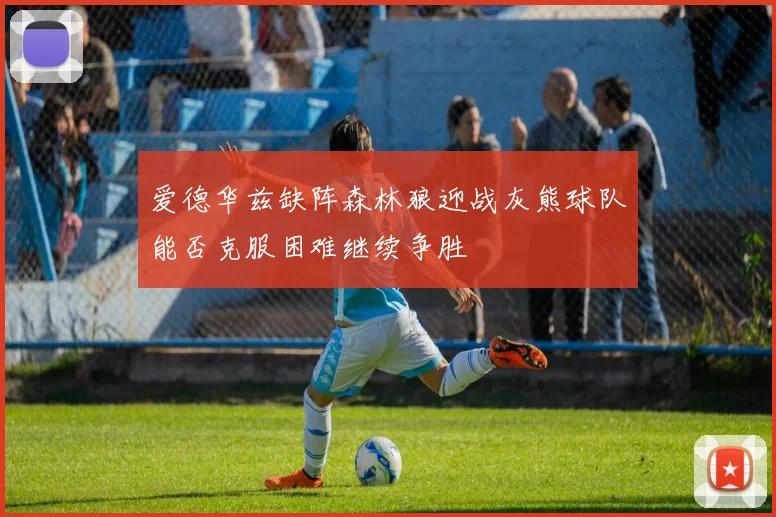 爱德华兹缺阵森林狼迎战灰熊球队能否克服困难继续争胜