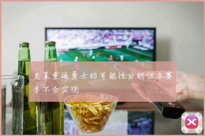 克莱重返勇士的可能性分析但本赛季不会实现