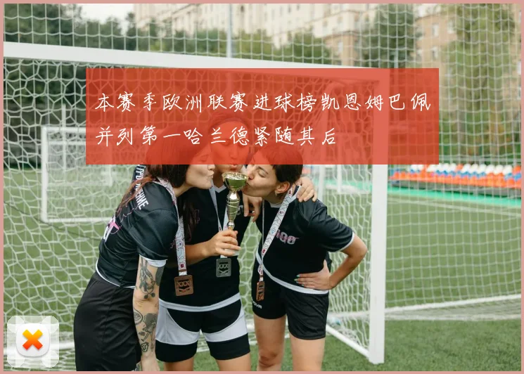 本赛季欧洲联赛进球榜凯恩姆巴佩并列第一哈兰德紧随其后