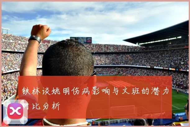 铁林谈姚明伤病影响与文班的潜力对比分析