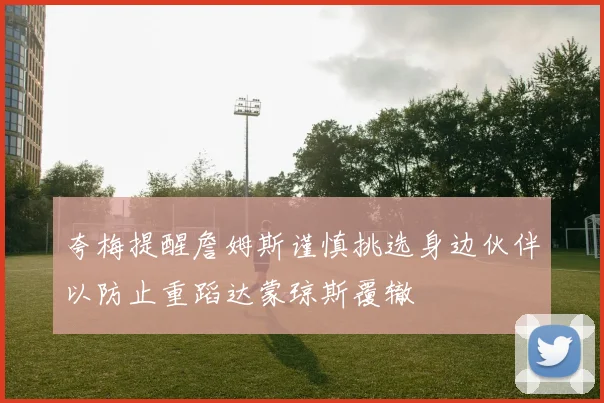 夸梅提醒詹姆斯谨慎挑选身边伙伴以防止重蹈达蒙琼斯覆辙