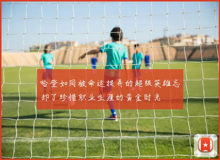 哈登如同被命运捉弄的超级英雄忘却了珍惜职业生涯的黄金时光