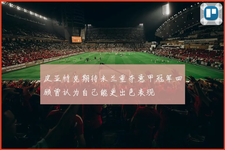 皮亚特克期待米兰重夺意甲冠军回顾曾认为自己能更出色表现