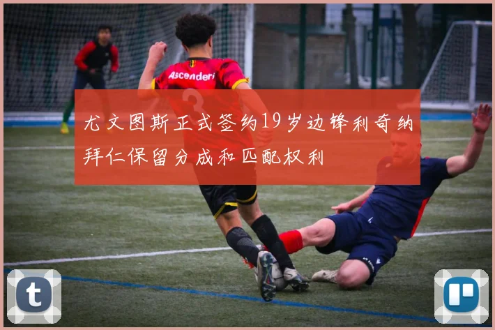 尤文图斯正式签约19岁边锋利奇纳拜仁保留分成和匹配权利