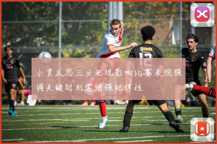 小贾反思三分犯规影响比赛表现强调关键时刻需增强纪律性